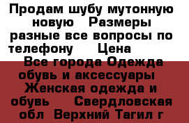 Продам шубу мутонную новую . Размеры разные,все вопросы по телефону.  › Цена ­ 10 000 - Все города Одежда, обувь и аксессуары » Женская одежда и обувь   . Свердловская обл.,Верхний Тагил г.